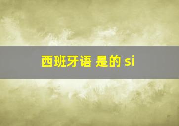 西班牙语 是的 si